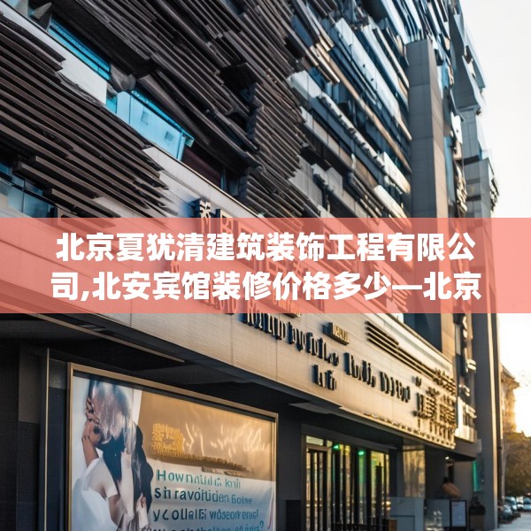 北京夏犹清建筑装饰工程有限公司,北安宾馆装修价格多少—北京夏犹清建筑装饰工程有限公司526.a402b403c406fgy.413htyj