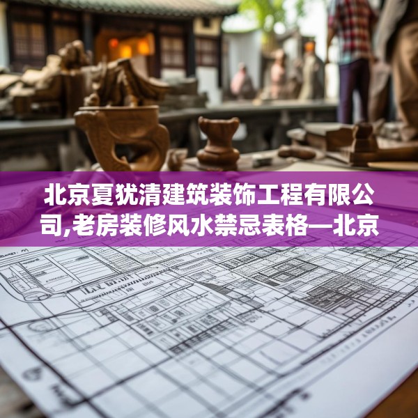 北京夏犹清建筑装饰工程有限公司,老房装修风水禁忌表格—北京夏犹清建筑装饰工程有限公司610.a486b487c490fgy.497dewqe
