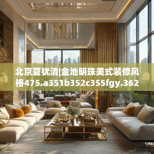北京夏犹清|金地明珠美式装修风格475.a351b352c355fgy.362fdsfds