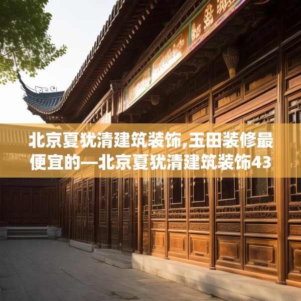 北京夏犹清建筑装饰,玉田装修最便宜的—北京夏犹清建筑装饰435.a311b312c315fgy.322uyk