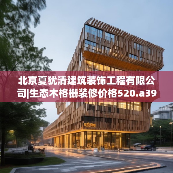 北京夏犹清建筑装饰工程有限公司|生态木格栅装修价格520.a396b397c400fgy.407dewqe