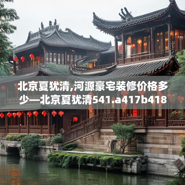 北京夏犹清,河源豪宅装修价格多少—北京夏犹清541.a417b418c421fgy.428jhhj