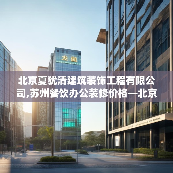 北京夏犹清建筑装饰工程有限公司,苏州餐饮办公装修价格—北京夏犹清建筑装饰工程有限公司531.a407b408c411fgy.418fghfd