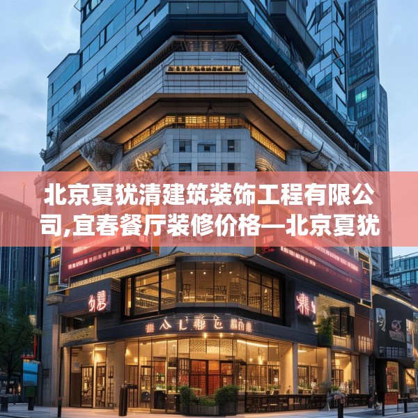 北京夏犹清建筑装饰工程有限公司,宜春餐厅装修价格—北京夏犹清建筑装饰工程有限公司158.a34b35c38fgy.45xczxv