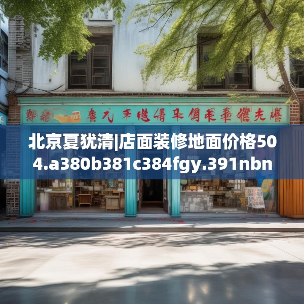 北京夏犹清|店面装修地面价格504.a380b381c384fgy.391nbn