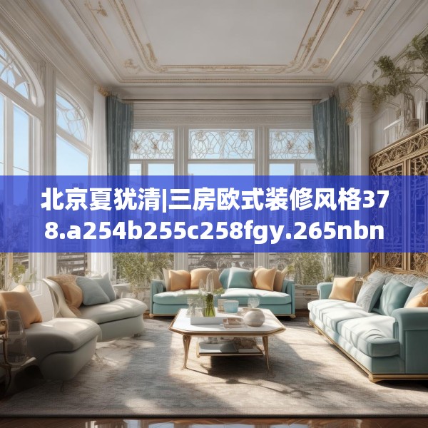 北京夏犹清|三房欧式装修风格378.a254b255c258fgy.265nbn