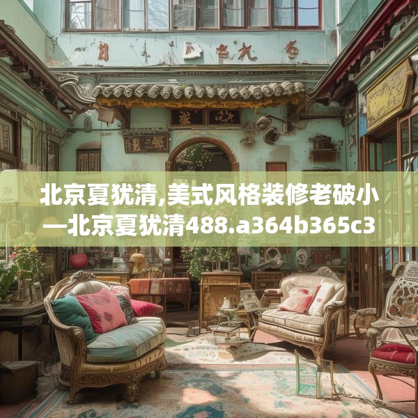 北京夏犹清,美式风格装修老破小—北京夏犹清488.a364b365c368fgy.37576664