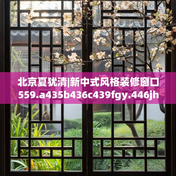 北京夏犹清|新中式风格装修窗口559.a435b436c439fgy.446jhhj