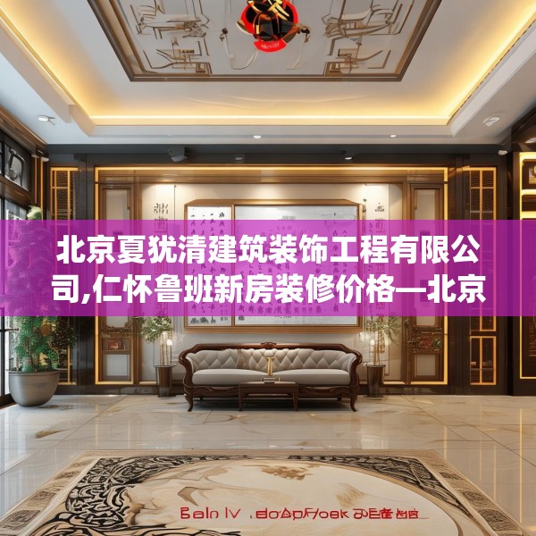北京夏犹清建筑装饰工程有限公司,仁怀鲁班新房装修价格—北京夏犹清建筑装饰工程有限公司592.a468b469c472fgy.479dewqe