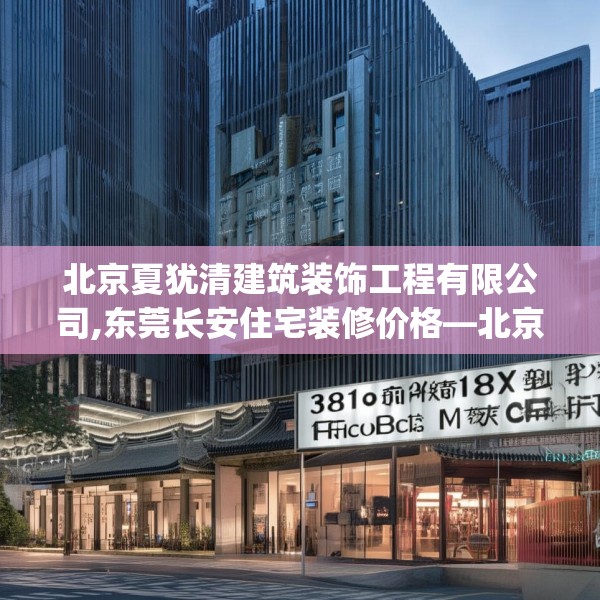 北京夏犹清建筑装饰工程有限公司,东莞长安住宅装修价格—北京夏犹清建筑装饰工程有限公司308.a184b185c188fgy.19576674
