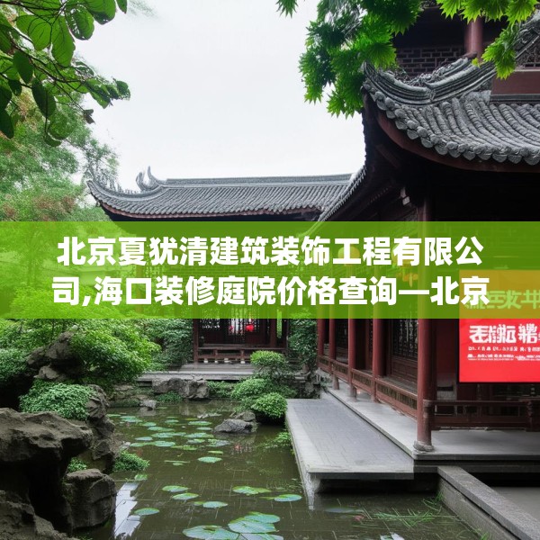北京夏犹清建筑装饰工程有限公司,海口装修庭院价格查询—北京夏犹清建筑装饰工程有限公司370.a246b247c250fgy.257sdA