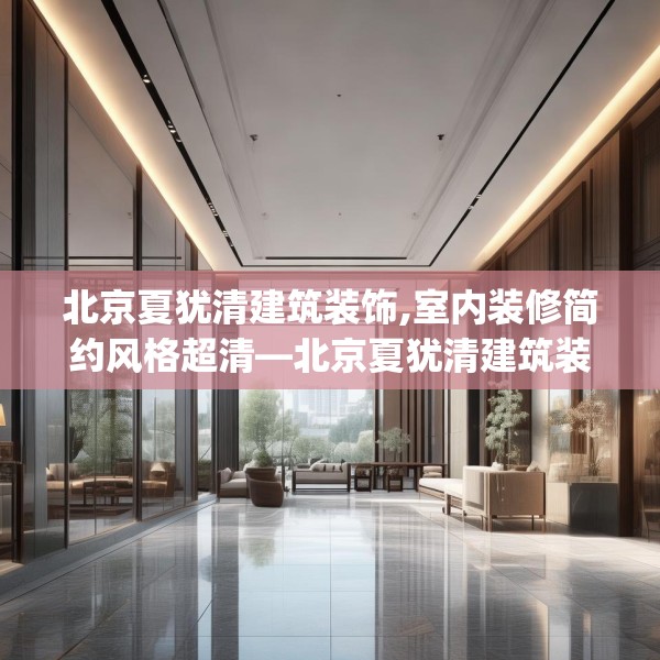 北京夏犹清建筑装饰,室内装修简约风格超清—北京夏犹清建筑装饰292.a168b169c172fgy.179htyj