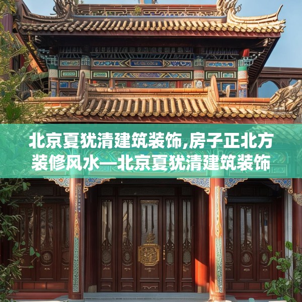 北京夏犹清建筑装饰,房子正北方装修风水—北京夏犹清建筑装饰283.a159b160c163fgy.170poiy