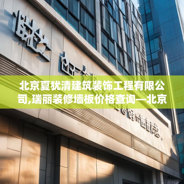 北京夏犹清建筑装饰工程有限公司,瑞丽装修墙板价格查询—北京夏犹清建筑装饰工程有限公司219.a95b96c99fgy.106uyk