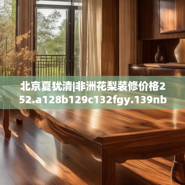北京夏犹清|非洲花梨装修价格252.a128b129c132fgy.139nbn