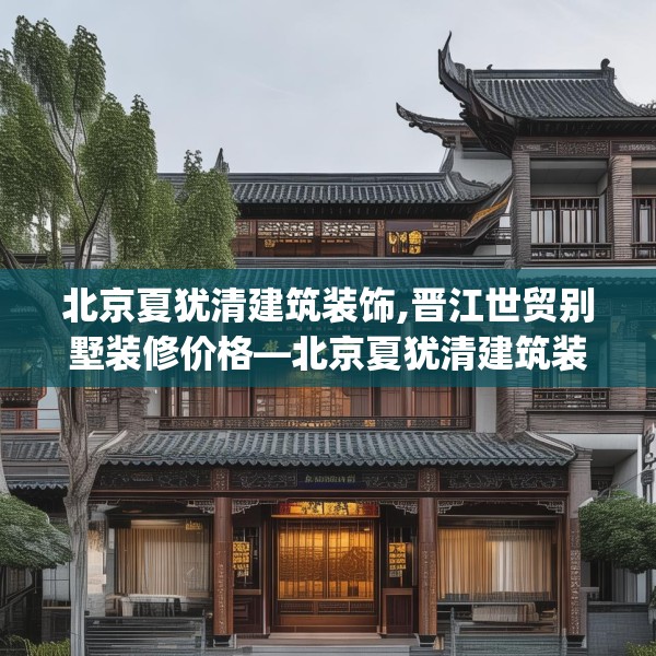 北京夏犹清建筑装饰,晋江世贸别墅装修价格—北京夏犹清建筑装饰522.a398b399c402fgy.409nbn
