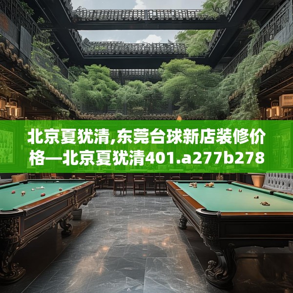北京夏犹清,东莞台球新店装修价格—北京夏犹清401.a277b278c281fgy.288fds
