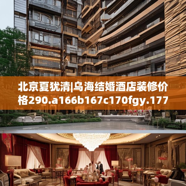 北京夏犹清|乌海结婚酒店装修价格290.a166b167c170fgy.17776675
