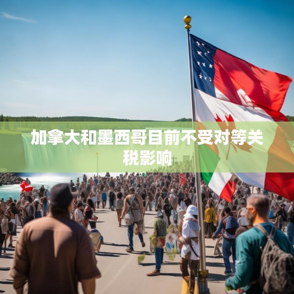 加拿大和墨西哥目前不受对等关税影响