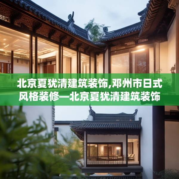 北京夏犹清建筑装饰,邓州市日式风格装修—北京夏犹清建筑装饰604.a480b481c484fgy.491sdA