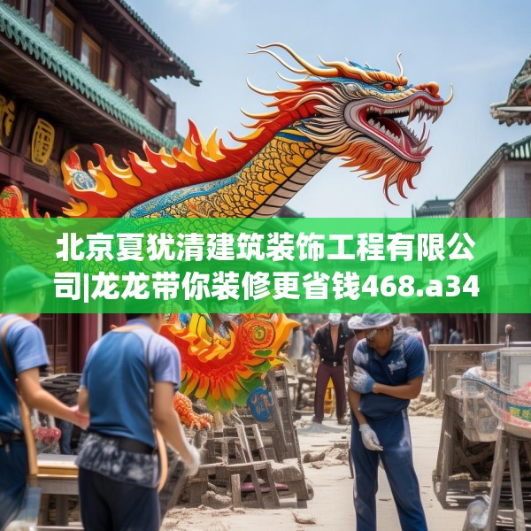 北京夏犹清建筑装饰工程有限公司|龙龙带你装修更省钱468.a344b345c348fgy.355nbn