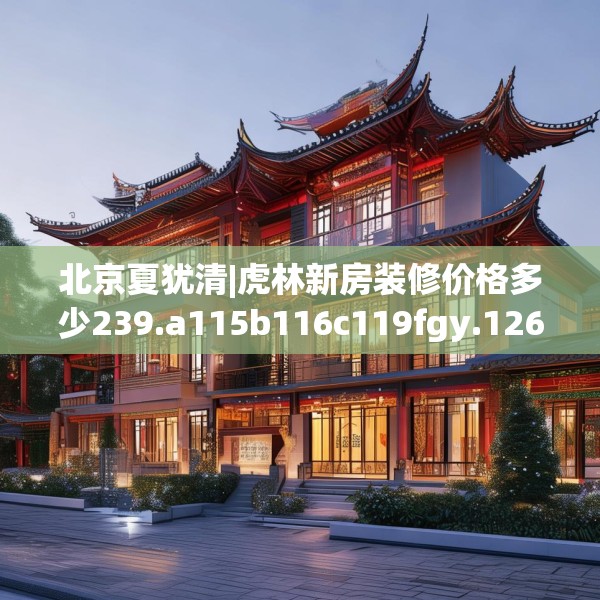 北京夏犹清|虎林新房装修价格多少239.a115b116c119fgy.126fds