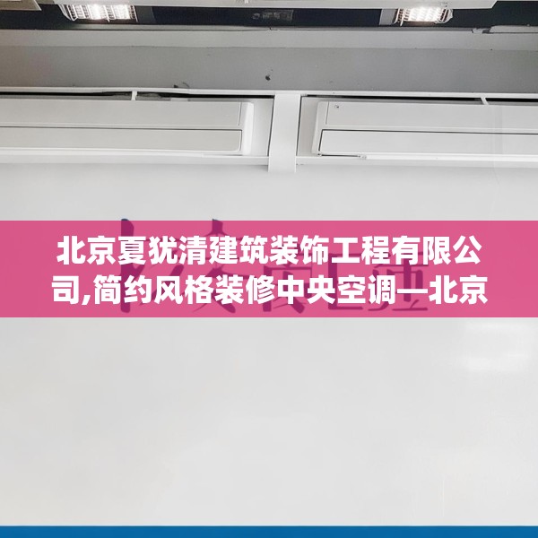 北京夏犹清建筑装饰工程有限公司,简约风格装修中央空调—北京夏犹清建筑装饰工程有限公司544.a420b421c424fgy.431htyj