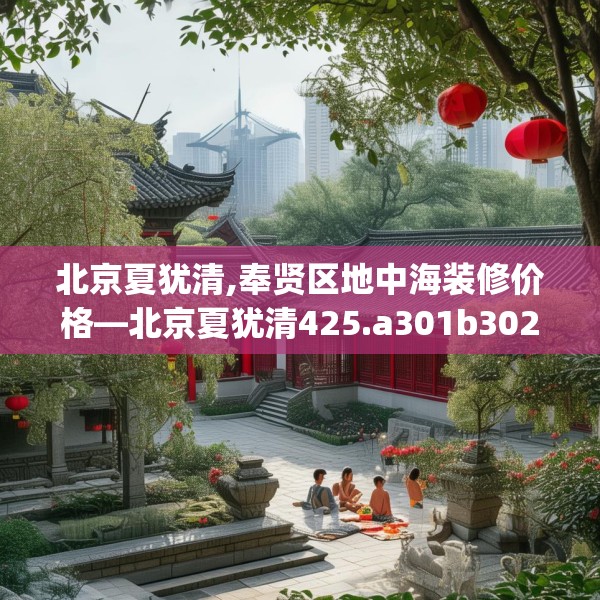 北京夏犹清,奉贤区地中海装修价格—北京夏犹清425.a301b302c305fgy.312cvcx