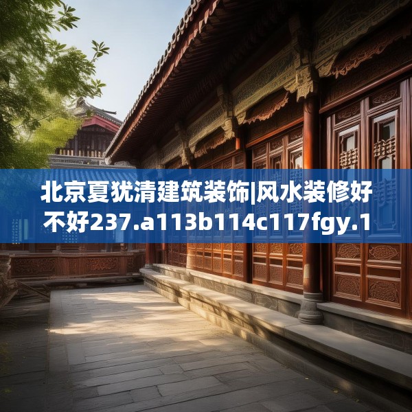 北京夏犹清建筑装饰|风水装修好不好237.a113b114c117fgy.124uyk