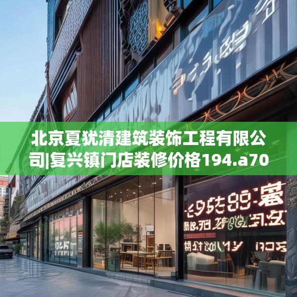 北京夏犹清建筑装饰工程有限公司|复兴镇门店装修价格194.a70b71c74fgy.81xczxv