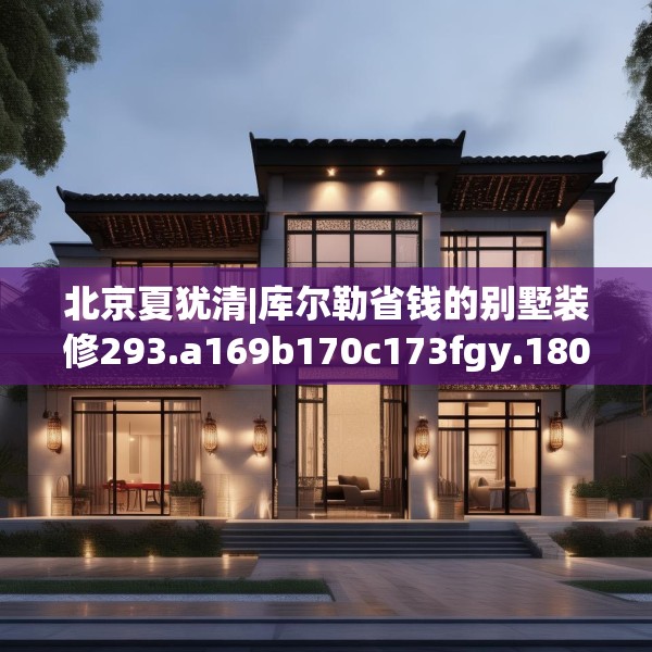 北京夏犹清|库尔勒省钱的别墅装修293.a169b170c173fgy.180fds