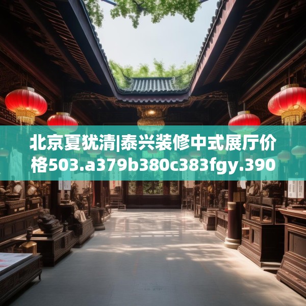 北京夏犹清|泰兴装修中式展厅价格503.a379b380c383fgy.390bnbn