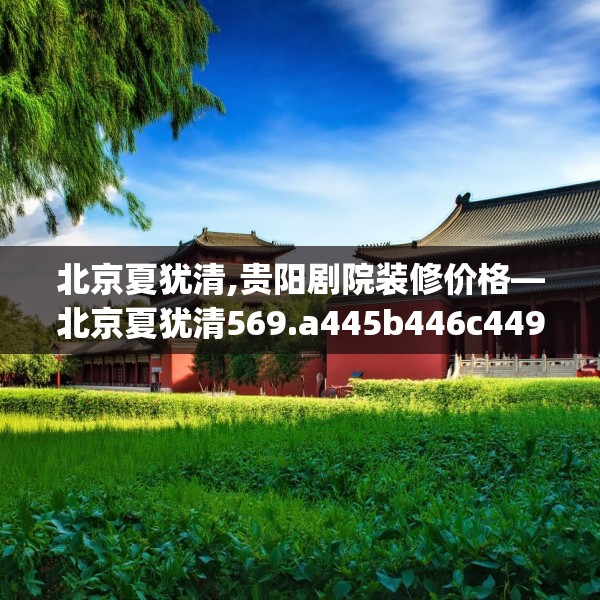 北京夏犹清,贵阳剧院装修价格—北京夏犹清569.a445b446c449fgy.456cvcx