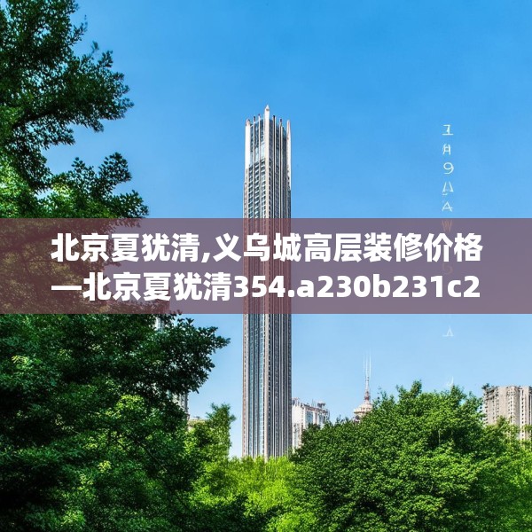 北京夏犹清,义乌城高层装修价格—北京夏犹清354.a230b231c234fgy.241lkjl