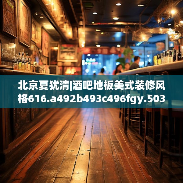 北京夏犹清|酒吧地板美式装修风格616.a492b493c496fgy.503htyj