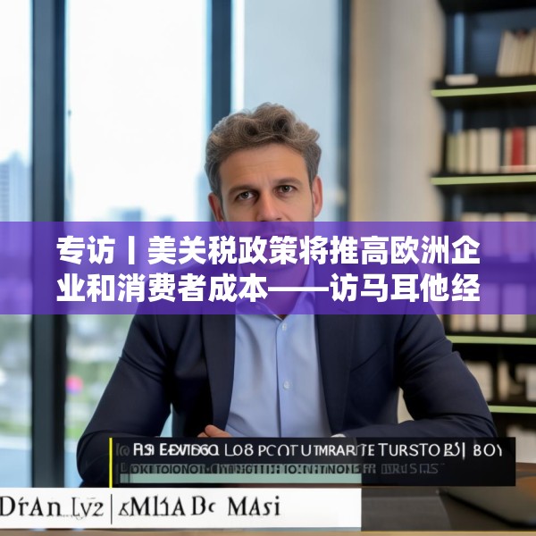 专访丨美关税政策将推高欧洲企业和消费者成本——访马耳他经济学家法布里