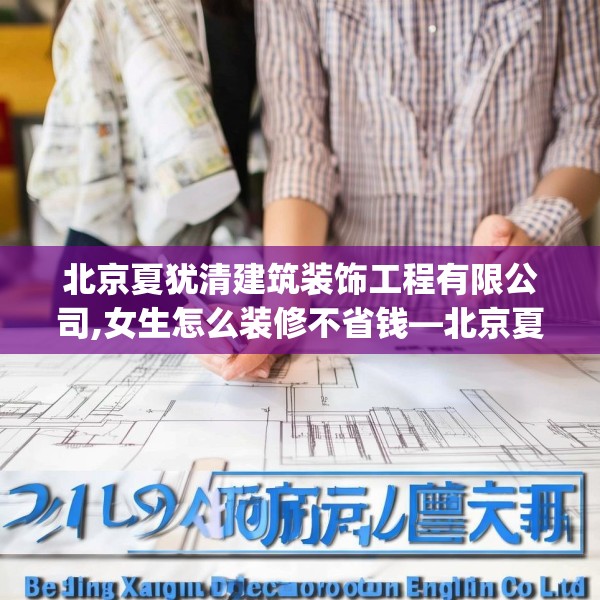 北京夏犹清建筑装饰工程有限公司,女生怎么装修不省钱—北京夏犹清建筑装饰工程有限公司241.a117b118c121fgy.128fdsfds