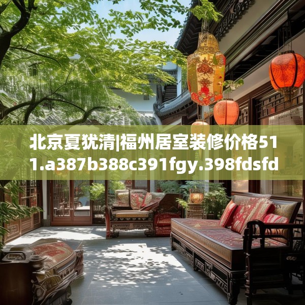 北京夏犹清|福州居室装修价格511.a387b388c391fgy.398fdsfds