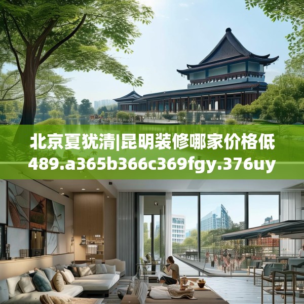 北京夏犹清|昆明装修哪家价格低489.a365b366c369fgy.376uyk
