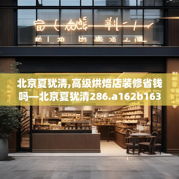 北京夏犹清,高级烘焙店装修省钱吗—北京夏犹清286.a162b163c166fgy.173dewqe