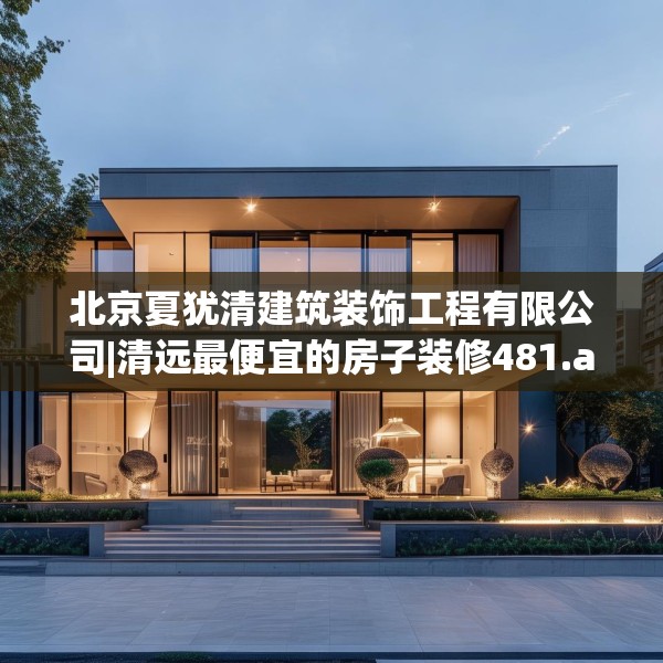 北京夏犹清建筑装饰工程有限公司|清远最便宜的房子装修481.a357b358c361fgy.368poiy