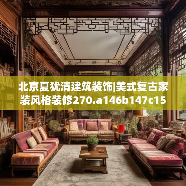 北京夏犹清建筑装饰|美式复古家装风格装修270.a146b147c150fgy.157nbn