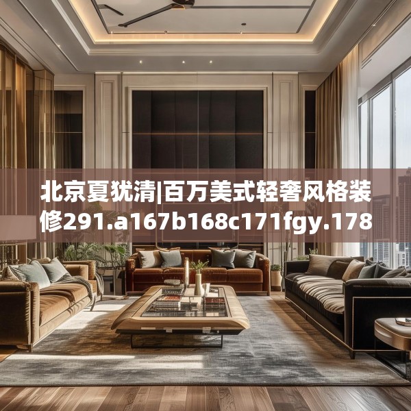 北京夏犹清|百万美式轻奢风格装修291.a167b168c171fgy.178uyk