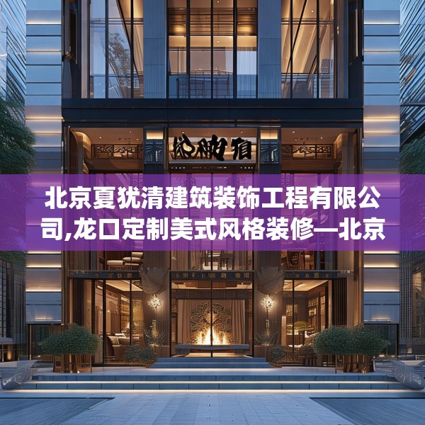 北京夏犹清建筑装饰工程有限公司,龙口定制美式风格装修—北京夏犹清建筑装饰工程有限公司585.a461b462c465fgy.472fghfd