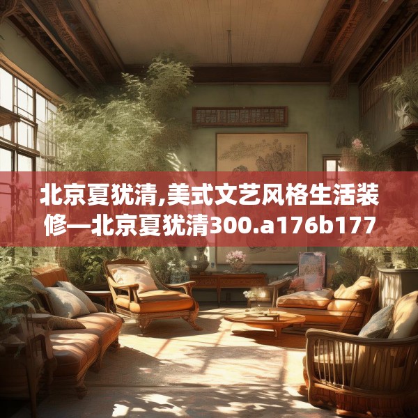 北京夏犹清,美式文艺风格生活装修—北京夏犹清300.a176b177c180fgy.187lkjl