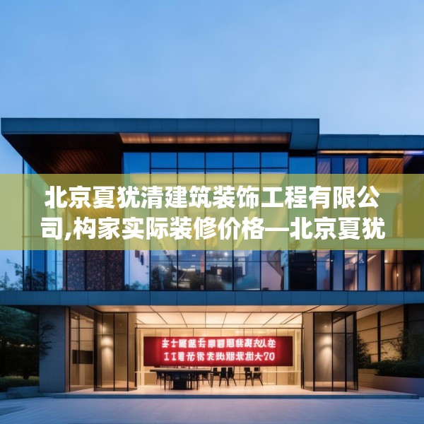 北京夏犹清建筑装饰工程有限公司,构家实际装修价格—北京夏犹清建筑装饰工程有限公司191.a67b68c71fgy.78cvcx