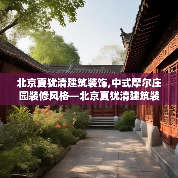 北京夏犹清建筑装饰,中式摩尔庄园装修风格—北京夏犹清建筑装饰533.a409b410c413fgy.420cvcx