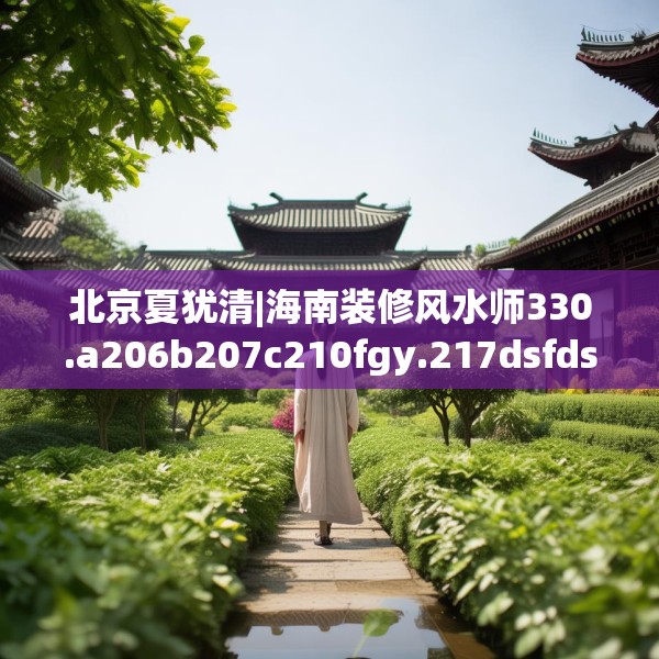 北京夏犹清|海南装修风水师330.a206b207c210fgy.217dsfds