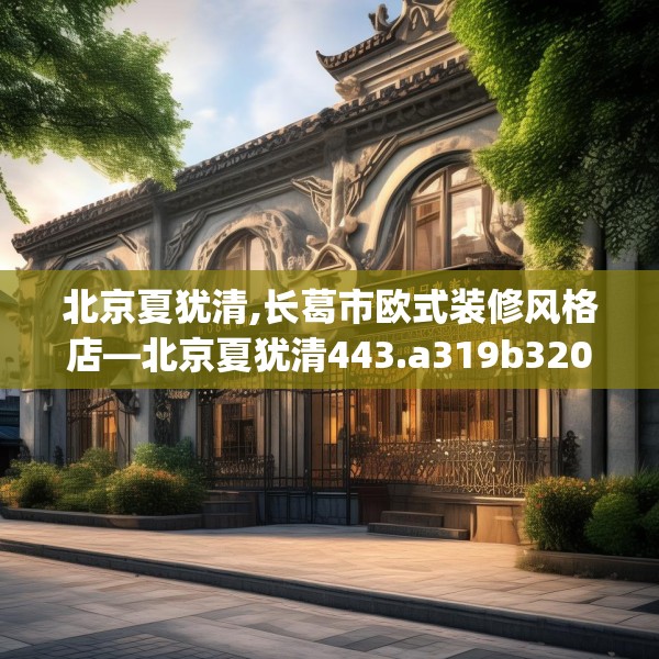 北京夏犹清,长葛市欧式装修风格店—北京夏犹清443.a319b320c323fgy.330cvcx