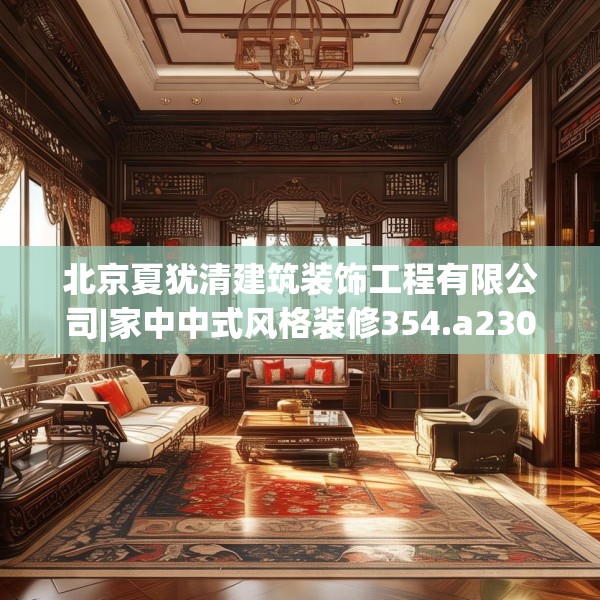 北京夏犹清建筑装饰工程有限公司|家中中式风格装修354.a230b231c234fgy.241lkjl
